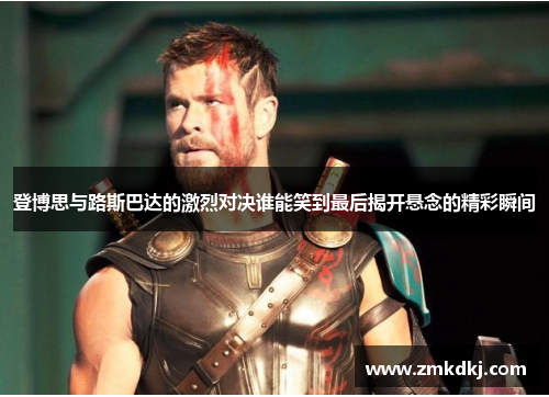 登博思与路斯巴达的激烈对决谁能笑到最后揭开悬念的精彩瞬间