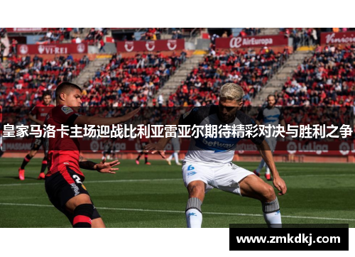 皇家马洛卡主场迎战比利亚雷亚尔期待精彩对决与胜利之争