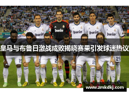皇马与布鲁日激战成败揭晓赛果引发球迷热议