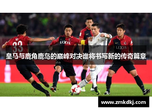 皇马与鹿角鹿岛的巅峰对决谁将书写新的传奇篇章