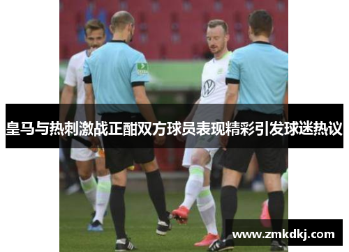皇马与热刺激战正酣双方球员表现精彩引发球迷热议