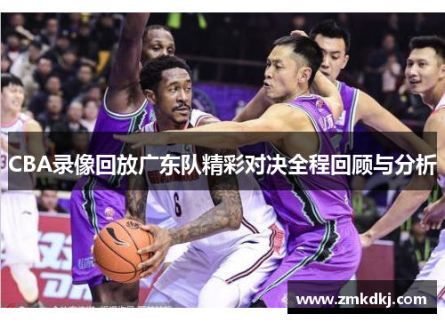 CBA录像回放广东队精彩对决全程回顾与分析
