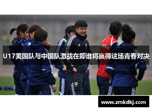 U17美国队与中国队激战在即谁将赢得这场青春对决