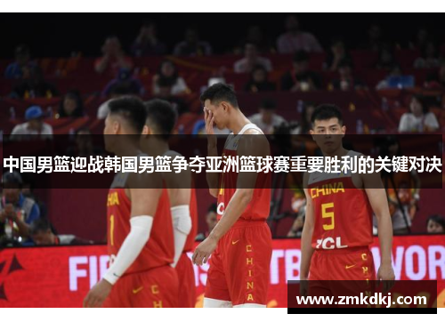 中国男篮迎战韩国男篮争夺亚洲篮球赛重要胜利的关键对决