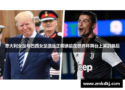 意大利女足与巴西女足激战正酣谁能在世界杯舞台上笑到最后