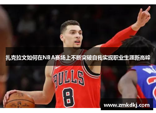 扎克拉文如何在NBA赛场上不断突破自我实现职业生涯新高峰