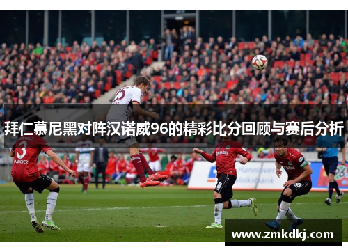 拜仁慕尼黑对阵汉诺威96的精彩比分回顾与赛后分析