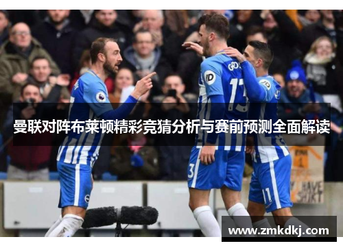 曼联对阵布莱顿精彩竞猜分析与赛前预测全面解读