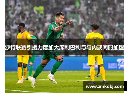 沙特联赛引援力度加大库利巴利与马内或同时加盟